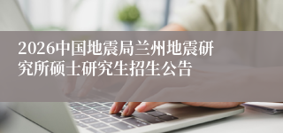 2026中国地震局兰州地震研究所硕士研究生招生公告