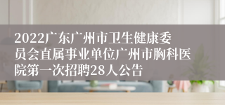 2022广东广州市卫生健康委员会直属事业单位广州市胸科医院第一次招聘28人公告