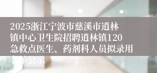 2025浙江宁波市慈溪市逍林镇中心卫生院招聘逍林镇120急救点医生、药剂科人员拟录用名单公示