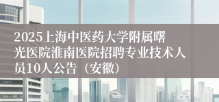 2025上海中医药大学附属曙光医院淮南医院招聘专业技术人员10人公告（安徽）