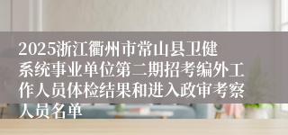 2025浙江衢州市常山县卫健系统事业单位第二期招考编外工作人员体检结果和进入政审考察人员名单