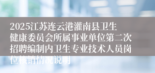 2025江苏连云港灌南县卫生健康委员会所属事业单位第二次招聘编制内卫生专业技术人员岗位核销情况说明