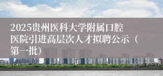 2025贵州医科大学附属口腔医院引进高层次人才拟聘公示（第一批）