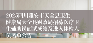 2025四川雅安市天全县卫生健康局天全县财政局招募医疗卫生辅助岗面试成绩及进入体检人员名单公告