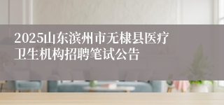 2025山东滨州市无棣县医疗卫生机构招聘笔试公告