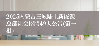 2025内蒙古三峡陆上新能源总部社会招聘49人公告(第一批)