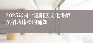 2025年南平建阳区文化讲解员招聘体检的通知