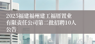 2025福建福州建工福厝置业有限责任公司第二批招聘10人公告