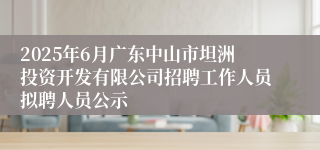2025年6月广东中山市坦洲投资开发有限公司招聘工作人员拟聘人员公示