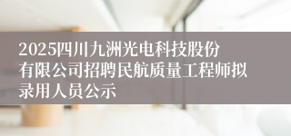 2025四川九洲光电科技股份有限公司招聘民航质量工程师拟录用人员公示