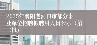 2025年襄阳老河口市部分事业单位招聘拟聘用人员公示（第二批）