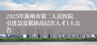2025年滁州市第二人民医院引进急需紧缺高层次人才1人公告