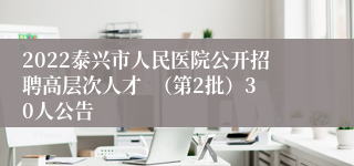 2022泰兴市人民医院公开招聘高层次人才  （第2批）30人公告