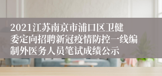 2021江苏南京市浦口区卫健委定向招聘新冠疫情防控一线编制外医务人员笔试成绩公示