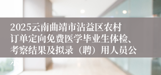2025云南曲靖市沾益区农村订单定向免费医学毕业生体检、考察结果及拟录（聘）用人员公示