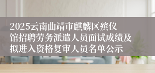 2025云南曲靖市麒麟区殡仪馆招聘劳务派遣人员面试成绩及拟进入资格复审人员名单公示