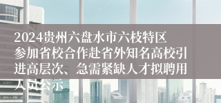 2024贵州六盘水市六枝特区参加省校合作赴省外知名高校引进高层次、急需紧缺人才拟聘用人员公示