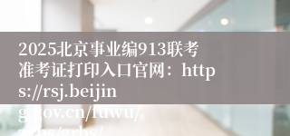 2025北京事业编913联考准考证打印入口官网：https://rsj.beijing.gov.cn/fuwu/zxbs/grbs/