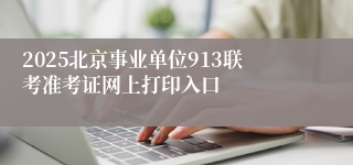 2025北京事业单位913联考准考证网上打印入口
