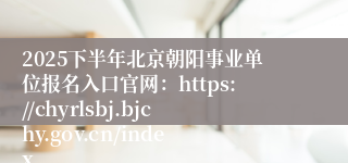 2025下半年北京朝阳事业单位报名入口官网：https://chyrlsbj.bjchy.gov.cn/index