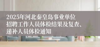 2025年河北秦皇岛事业单位招聘工作人员体检结果及复查、递补人员体检通知