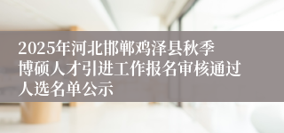 2025年河北邯郸鸡泽县秋季博硕人才引进工作报名审核通过人选名单公示