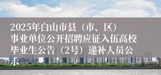 2025年白山市县（市、区）事业单位公开招聘应征入伍高校毕业生公告（2号）递补人员公示