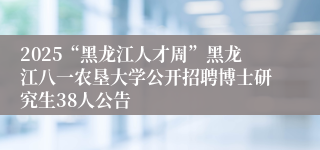2025“黑龙江人才周”黑龙江八一农垦大学公开招聘博士研究生38人公告