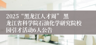 2025“黑龙江人才周” 黑龙江省科学院石油化学研究院校园引才活动6人公告