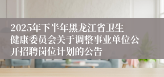 2025年下半年黑龙江省卫生健康委员会关于调整事业单位公开招聘岗位计划的公告