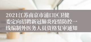 2021江苏南京市浦口区卫健委定向招聘新冠肺炎疫情防控一线编制外医务人员资格复审通知