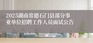 2025湖南常德石门县部分事业单位招聘工作人员面试公告