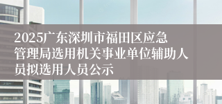 2025广东深圳市福田区应急管理局选用机关事业单位辅助人员拟选用人员公示