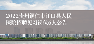 2022贵州铜仁市江口县人民医院招聘见习岗位6人公告