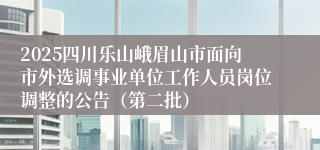 2025四川乐山峨眉山市面向市外选调事业单位工作人员岗位调整的公告（第二批）