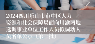 2024四川乐山市市中区人力资源和社会保障局面向川渝两地选调事业单位工作人员拟调动人员名单公示（第三批）