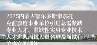 2025内蒙古鄂尔多斯市鄂托克前旗度事业单位引进急需紧缺专业人才、紧缺性实用专业技术人才进入面试人员名单及面试有关事宜的通知
