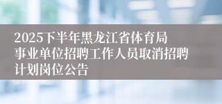 2025下半年黑龙江省体育局事业单位招聘工作人员取消招聘计划岗位公告