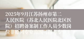2025年9月江苏扬州市第二人民医院（苏北人民医院北区医院）招聘备案制工作人员少数岗位非原列专业范围可报考专业