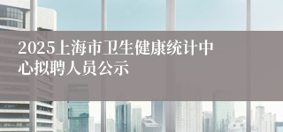 2025上海市卫生健康统计中心拟聘人员公示