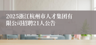 2025浙江杭州市人才集团有限公司招聘21人公告