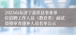 2025山东济宁嘉祥县事业单位招聘工作人员（教育类）面试资格审查递补人员名单公示