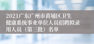 2021广东广州市黄埔区卫生健康系统事业单位人员招聘拟录用人员（第三批）名单