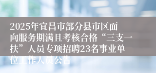 2025年宜昌市部分县市区面向服务期满且考核合格“三支一扶”人员专项招聘23名事业单位工作人员公告