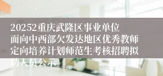 20252重庆武隆区事业单位面向中西部欠发达地区优秀教师定向培养计划师范生考核招聘拟聘人员公示