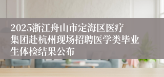 2025浙江舟山市定海区医疗集团赴杭州现场招聘医学类毕业生体检结果公布