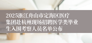 2025浙江舟山市定海区医疗集团赴杭州现场招聘医学类毕业生入围考察人员名单公布