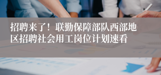 招聘来了!联勤保障部队西部地区招聘社会用工岗位计划速看