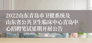 2022山东青岛市卫健系统及山东省公共卫生临床中心青岛中心招聘笔试延期开展公告