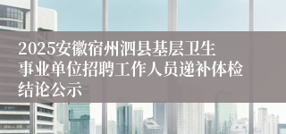 2025安徽宿州泗县基层卫生事业单位招聘工作人员递补体检结论公示